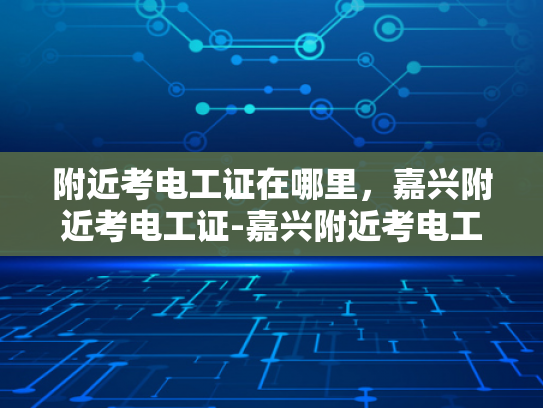 附近考电工证在哪里，嘉兴附近考电工证-嘉兴附近考电工证指南
