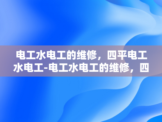 电工水电工的维修，四平电工水电工-电工水电工的维修，四平地区专业服务指南