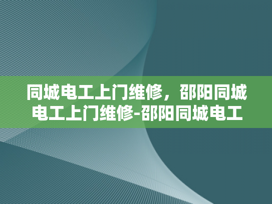 同城电工上门维修，邵阳同城电工上门维修-邵阳同城电工上门维修服务，您的家的安全守护者
