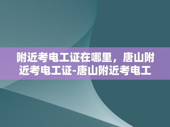 附近考电工证在哪里，唐山附近考电工证-唐山附近考电工证的地点指南