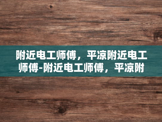 附近电工师傅，平凉附近电工师傅-附近电工师傅，平凉附近电工师傅
