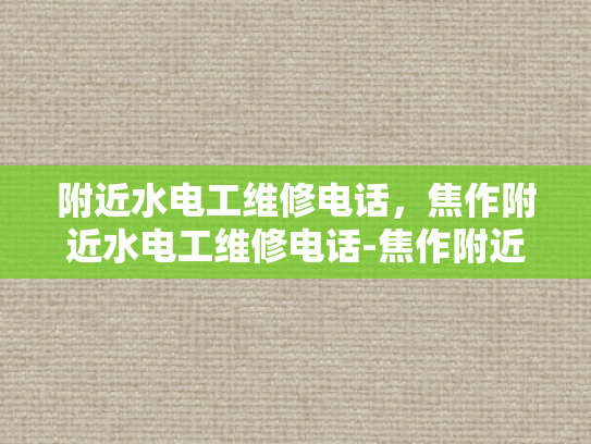 附近水电工维修电话，焦作附近水电工维修电话-焦作附近水电工维修电话指南