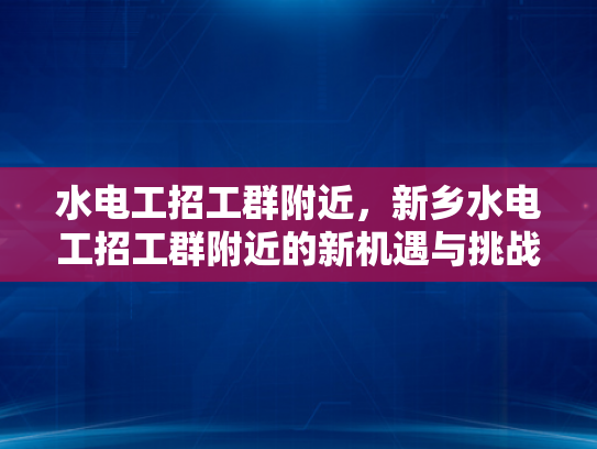 水电工招工群附近，新乡水电工招工群附近的新机遇与挑战-新机遇与挑战并存，水电工招工群附近新乡的就业前景