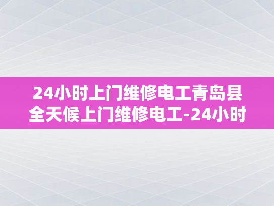 24小时上门维修电工青岛县全天候上门维修电工-24小时上门维修电工青岛县全天候服务