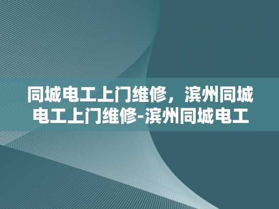 同城电工上门维修，滨州同城电工上门维修-滨州同城电工上门维修服务—您身边的电力守护者