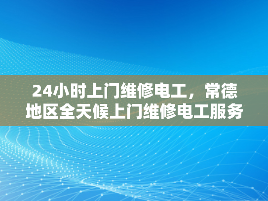 24小时上门维修电工，常德地区全天候上门维修电工服务-常德地区全天候上门维修电工服务