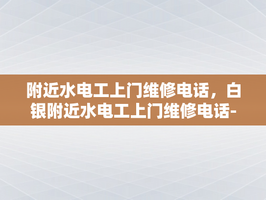 附近水电工上门维修电话，白银附近水电工上门维修电话-白银附近水电工上门维修电话