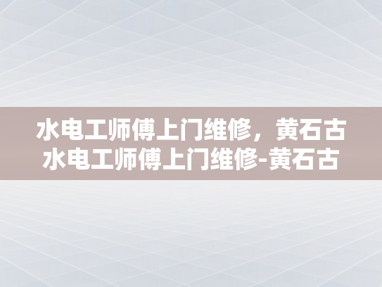 水电工师傅上门维修，黄石古水电工师傅上门维修-黄石古水电工师傅上门维修