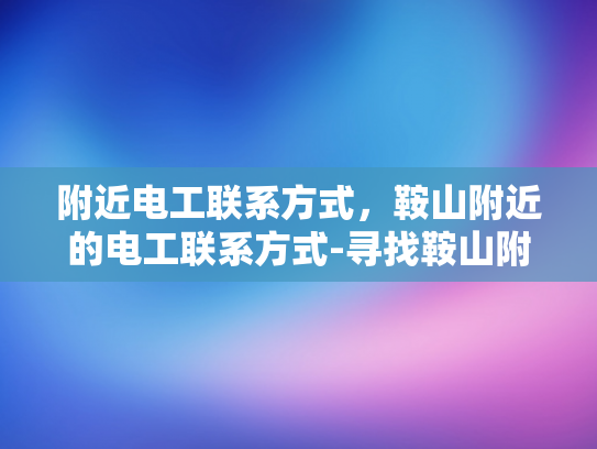 附近电工联系方式，鞍山附近的电工联系方式-寻找鞍山附近电工的实用指南