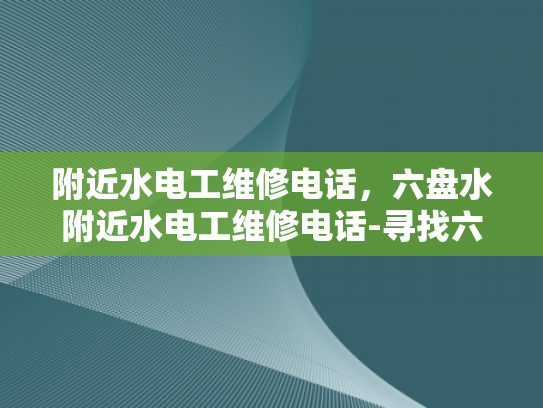 附近水电工维修电话，六盘水附近水电工维修电话-寻找六盘水附近专业的水电维修服务