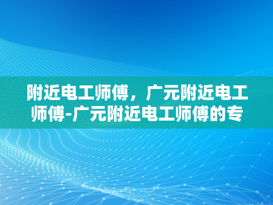 附近电工师傅，广元附近电工师傅-广元附近电工师傅的专业技能与服务