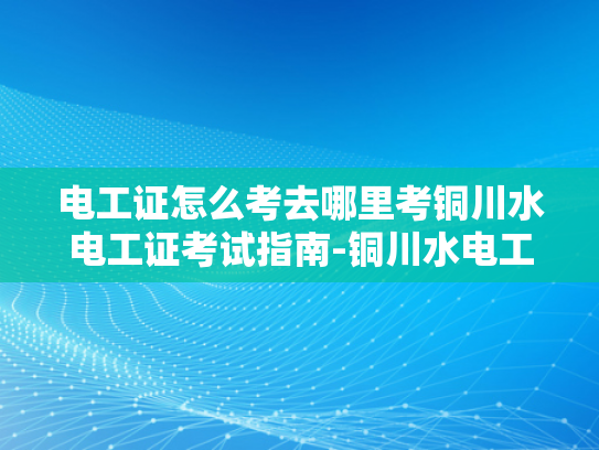 电工证怎么考去哪里考铜川水电工证考试指南-铜川水电工证考试指南