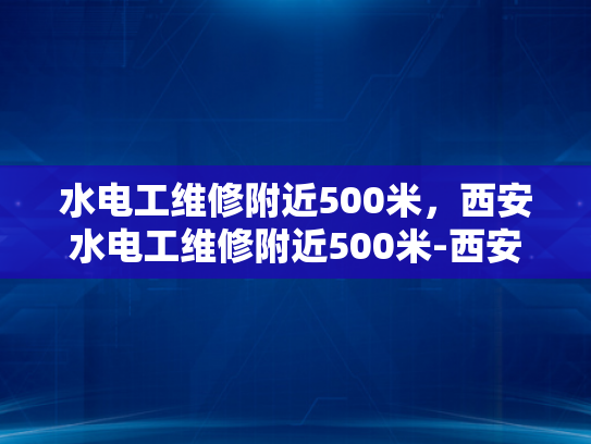 水电工维修附近500米，西安水电工维修附近500米-西安水电工维修服务，附近500米内的便捷选择