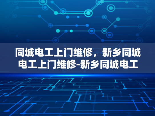 同城电工上门维修，新乡同城电工上门维修-新乡同城电工上门维修服务，您的家庭电器的可靠守护者
