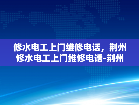 修水电工上门维修电话，荆州修水电工上门维修电话-荆州修水电工上门维修电话，您身边的水电问题解决专家
