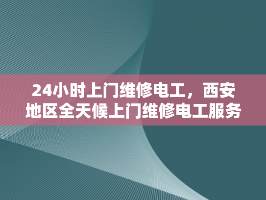 24小时上门维修电工，西安地区全天候上门维修电工服务-全天候服务，24小时上门维修电工