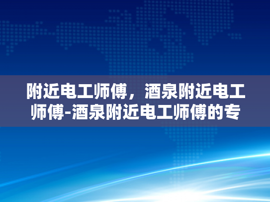 附近电工师傅，酒泉附近电工师傅-酒泉附近电工师傅的专业技能与服务