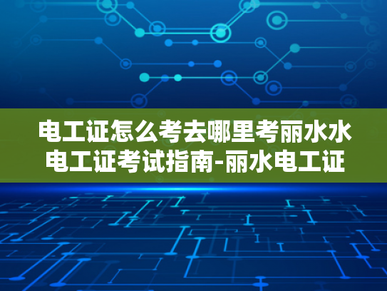 电工证怎么考去哪里考丽水水电工证考试指南-丽水电工证考试指南
