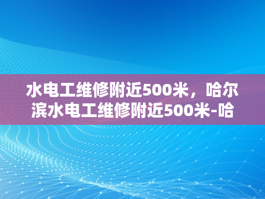 水电工维修附近500米，哈尔滨水电工维修附近500米-哈尔滨水电工维修服务，快速响应，专业保障