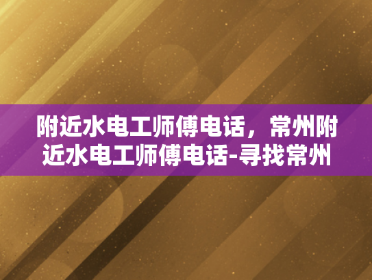 附近水电工师傅电话，常州附近水电工师傅电话-寻找常州附近水电工师傅的电话