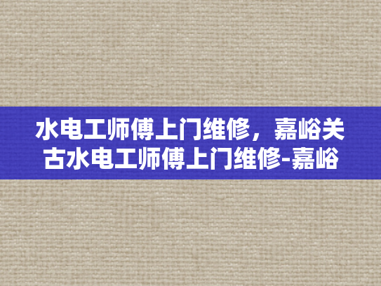 水电工师傅上门维修，嘉峪关古水电工师傅上门维修-嘉峪关古水电工师傅的匠心独运