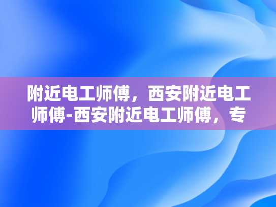 附近电工师傅，西安附近电工师傅-西安附近电工师傅，专业服务，保障安全