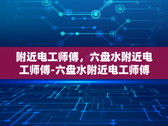 附近电工师傅，六盘水附近电工师傅-六盘水附近电工师傅的专业技能与服务