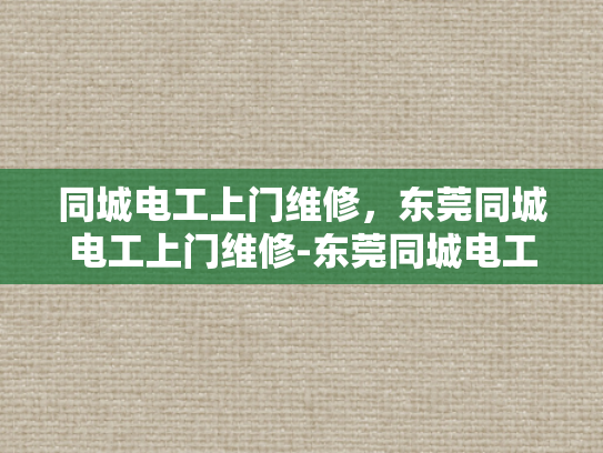 同城电工上门维修，东莞同城电工上门维修-东莞同城电工上门维修服务，您的家庭和企业的电力保障