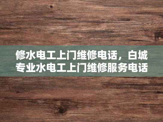 修水电工上门维修电话，白城专业水电工上门维修服务电话-专业水电工上门维修服务，确保您的家居安全