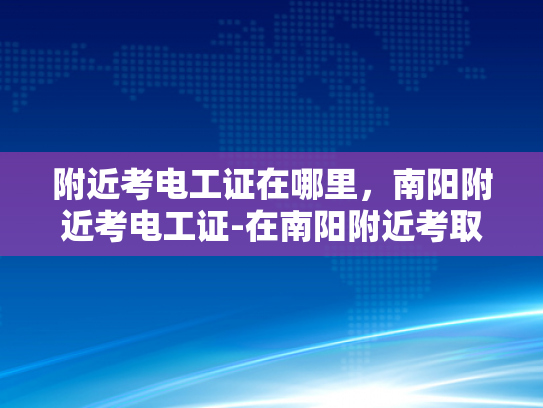 附近考电工证在哪里，南阳附近考电工证-在南阳附近考取电工证的指南