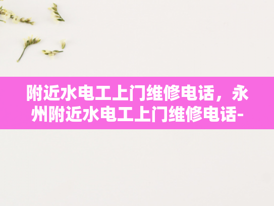 附近水电工上门维修电话，永州附近水电工上门维修电话-永州附近水电工上门维修电话