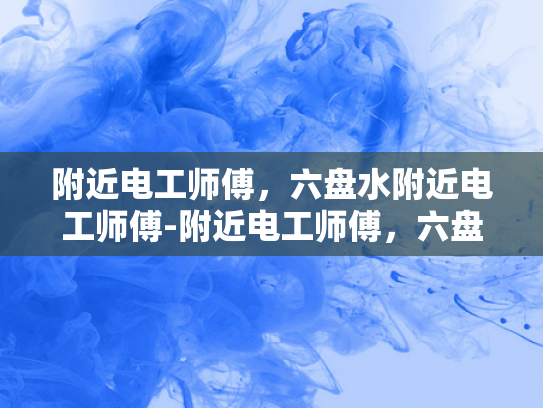 附近电工师傅，六盘水附近电工师傅-附近电工师傅，六盘水附近电工师傅