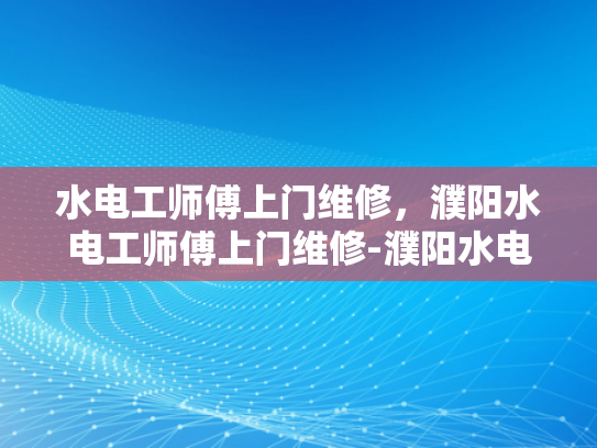 水电工师傅上门维修，濮阳水电工师傅上门维修-濮阳水电工师傅上门维修，专业服务，安心生活