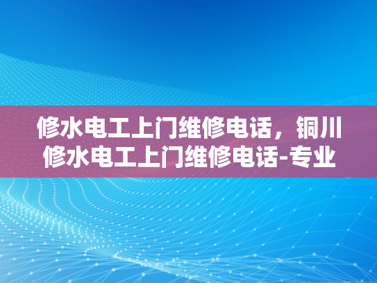 修水电工上门维修电话，铜川修水电工上门维修电话-专业电工服务，让生活更安心
