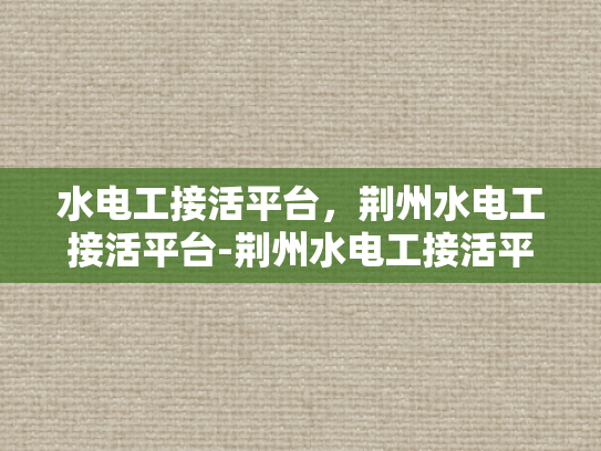 水电工接活平台，荆州水电工接活平台-荆州水电工接活平台，打造高效、便捷的水电维修服务新生态