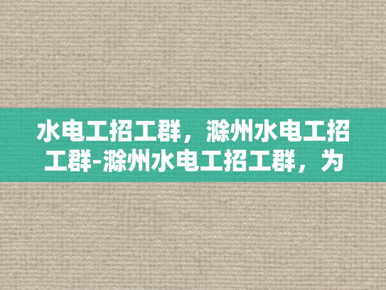 水电工招工群，滁州水电工招工群-滁州水电工招工群，为建筑行业注入活力