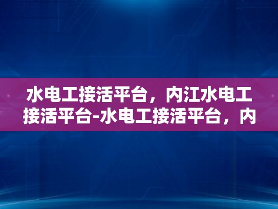 水电工接活平台，内江水电工接活平台-水电工接活平台，内江地区水电工的商机与挑战