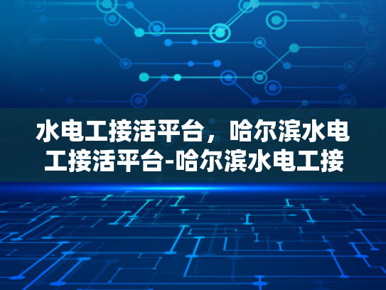 水电工接活平台，哈尔滨水电工接活平台-哈尔滨水电工接活平台，高效连接需求与服务