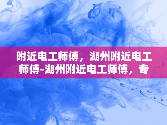 附近电工师傅，湖州附近电工师傅-湖州附近电工师傅，专业服务，保障安全