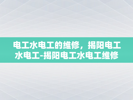 电工水电工的维修，揭阳电工水电工-揭阳电工水电工维修服务的重要性