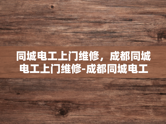 同城电工上门维修，成都同城电工上门维修-成都同城电工上门维修服务，快速响应，专业保障