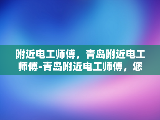 附近电工师傅，青岛附近电工师傅-青岛附近电工师傅，您的家庭和商业电气安全守护者