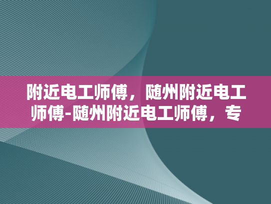 附近电工师傅，随州附近电工师傅-随州附近电工师傅，专业服务，保障安全