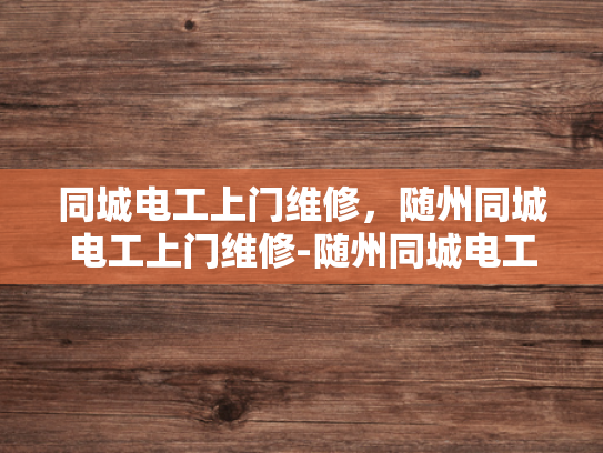 同城电工上门维修，随州同城电工上门维修-随州同城电工上门维修服务，您身边的电力守护者