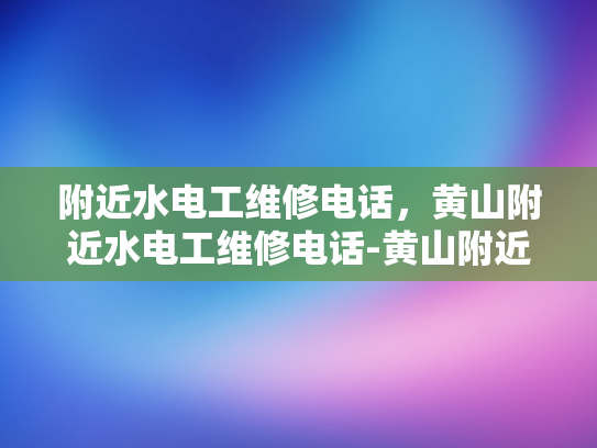 附近水电工维修电话，黄山附近水电工维修电话-黄山附近水电工维修电话