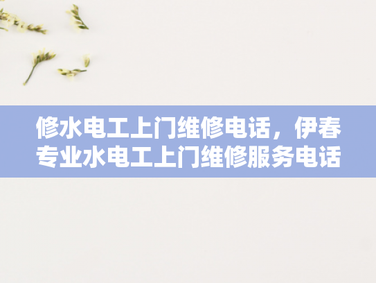 修水电工上门维修电话，伊春专业水电工上门维修服务电话-专业电工服务，让维修工作更高效