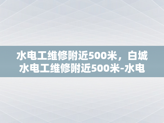 水电工维修附近500米，白城水电工维修附近500米-水电工维修服务，白城地区500米范围内的最佳选择