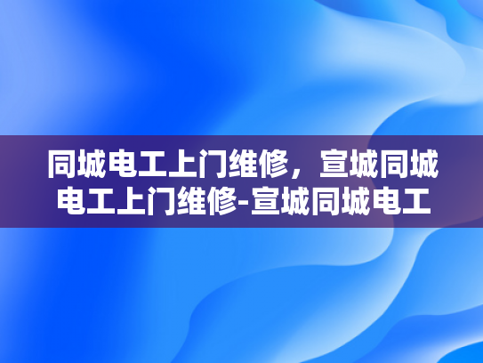 同城电工上门维修，宣城同城电工上门维修-宣城同城电工上门维修服务，您身边的电力守护者