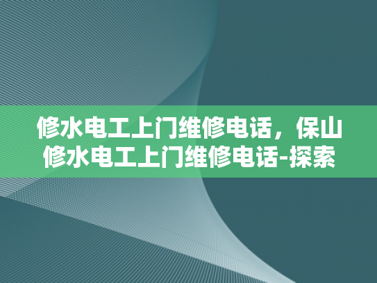 修水电工上门维修电话，保山修水电工上门维修电话-探索保山与修水地区的电工维修服务