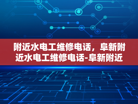 附近水电工维修电话，阜新附近水电工维修电话-阜新附近水电工维修电话